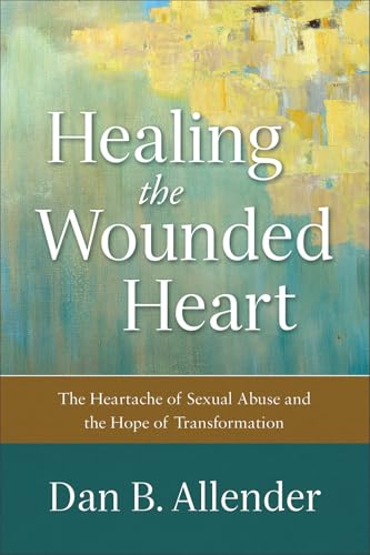 Healing the Wounded Heart: The Heartache of Sexual Abuse and the Hope of Transformation