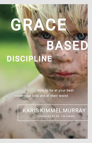 Grace Based Discipline: How to Be at Your Best When Your Kids Are at Their Worst
