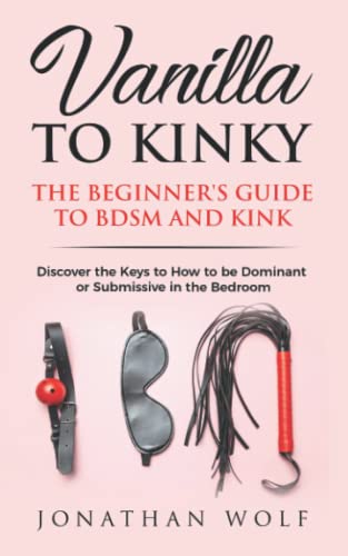 Vanilla to Kinky: The Beginner's Guide to BDSM and Kink: Discover the Keys to How to Be Dominant or Submissive in the Bedroom (BDSM Basics for beginners)