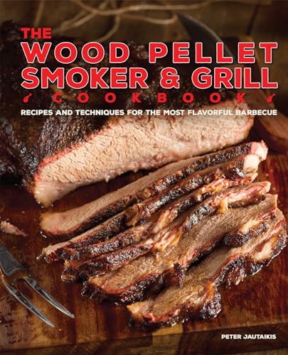 The Wood Pellet Smoker and Grill Cookbook: Recipes and Techniques for the Most Flavorful and Delicious Barbecue