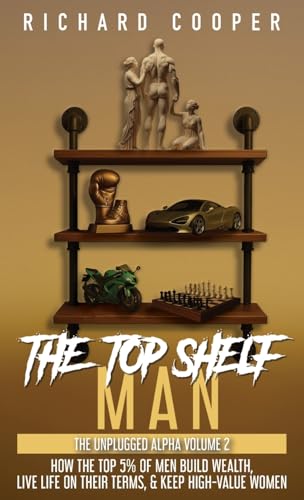 The Top Shelf Man: How the top 5% of men build wealth, live life on their terms, & keep high-value women (The Unplugged Alpha Volume 2)