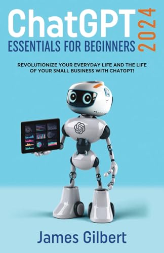 ChatGPT Essentials for Beginners (2024): Revolutionize your everyday life and the life of your small business with ChatGPT!