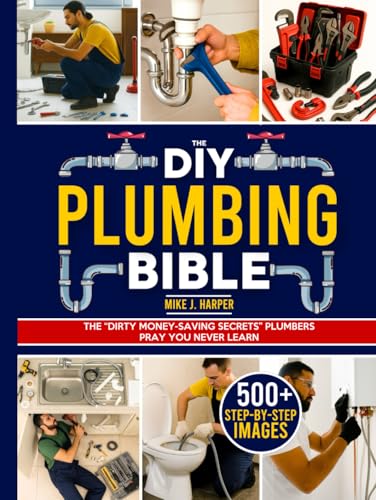 The DIY Plumbing Bible: The Secrets to Prevent and Fix 99% of Common Plumbing Issues on Your Own Without Spending a Fortune | Step-by-Step Projects & Money-Saving Tips to Avoid Costly Plumber Bills