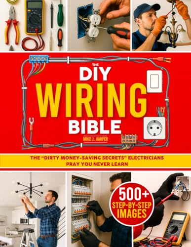 The DIY Wiring Bible: The Secrets to Handle 99% of Home Electrical Installations and Repairs Without Spending a Fortune | Step-by-Step Projects & Money-Saving Tips to Cut Costly Electrician Bills