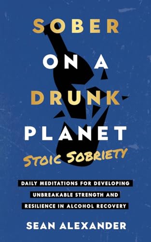 Sober On A Drunk Planet: Stoic Sobriety. Daily Meditations For Developing Unbreakable Strength And Resilience In Alcohol Recovery (Quit Lit Sobriety Series)