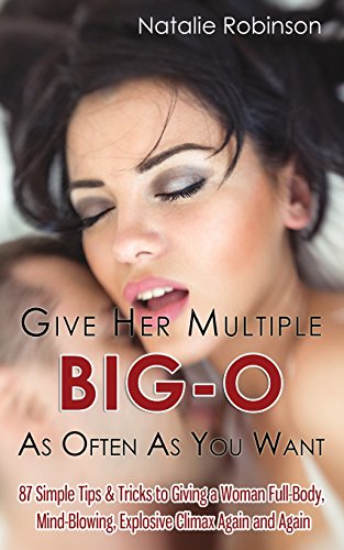 Give Her Multiple Big-O As Often As You Want: 87 Simple Tips & Tricks to Giving a Woman Full-Body, Mind-Blowing, Explosive Climax Again and Again (Guide To Better Sex)