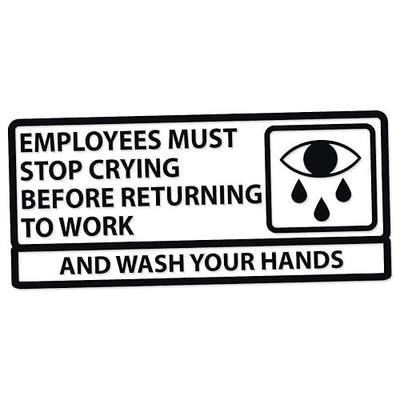 Applicable Pun Employees Must Stop Crying Before Returning to Work Wash Your Hands - Vinyl Decal - Black 6 Inches Wide